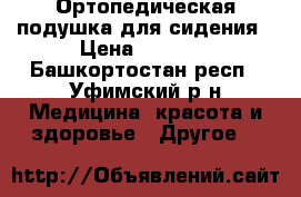 Ортопедическая подушка для сидения › Цена ­ 1 500 - Башкортостан респ., Уфимский р-н Медицина, красота и здоровье » Другое   